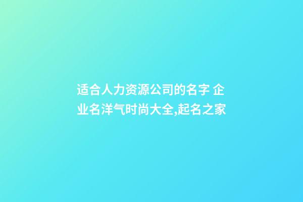 适合人力资源公司的名字 企业名洋气时尚大全,起名之家